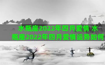 水瓶座2022年四月爱情 水瓶座2022年四月爱情运势如何